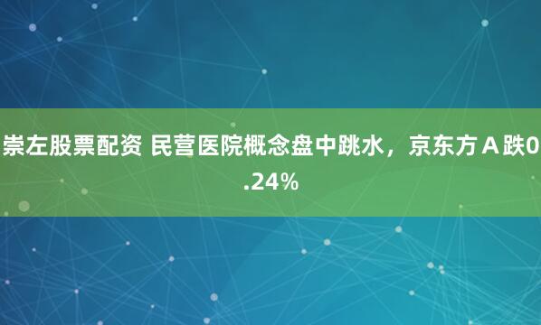 崇左股票配资 民营医院概念盘中跳水，京东方Ａ跌0.24%