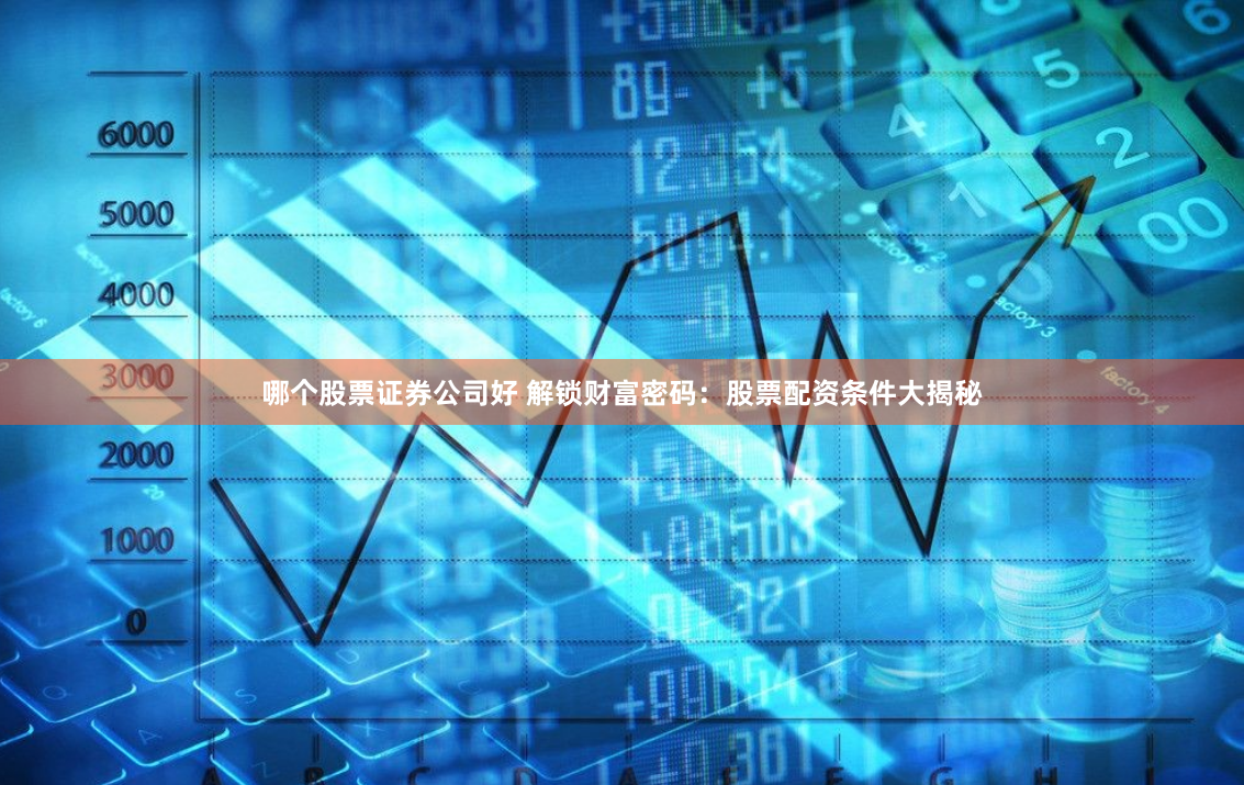 哪个股票证券公司好 解锁财富密码：股票配资条件大揭秘