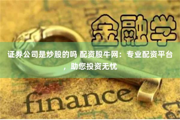 证券公司是炒股的吗 配资股牛网：专业配资平台，助您投资无忧