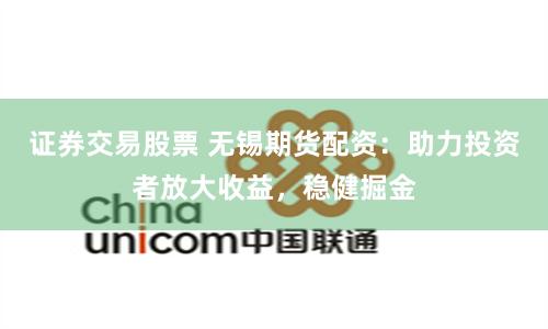 证券交易股票 无锡期货配资：助力投资者放大收益，稳健掘金