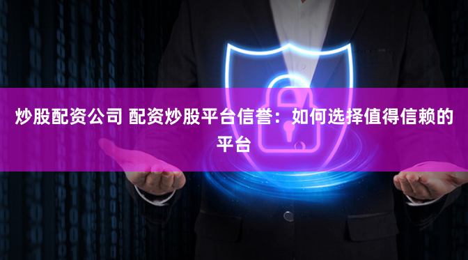 炒股配资公司 配资炒股平台信誉：如何选择值得信赖的平台