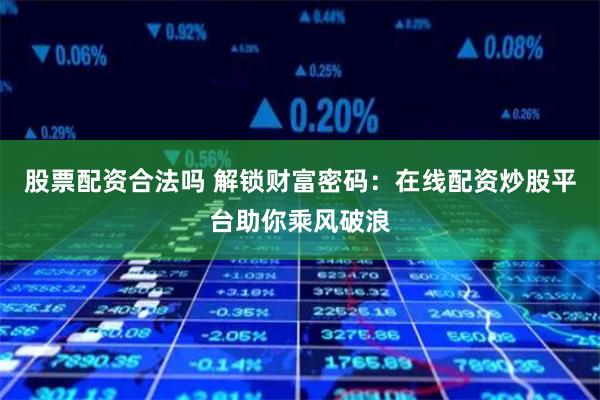 股票配资合法吗 解锁财富密码：在线配资炒股平台助你乘风破浪