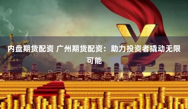 内盘期货配资 广州期货配资：助力投资者撬动无限可能