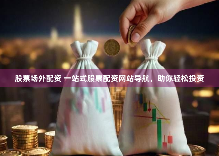 股票场外配资 一站式股票配资网站导航，助你轻松投资