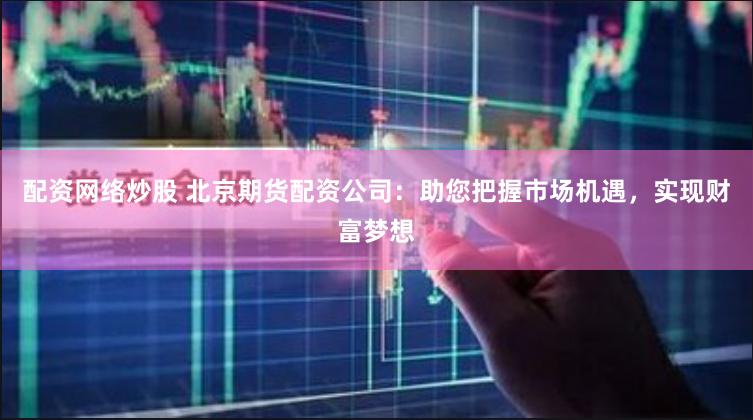 配资网络炒股 北京期货配资公司：助您把握市场机遇，实现财富梦想