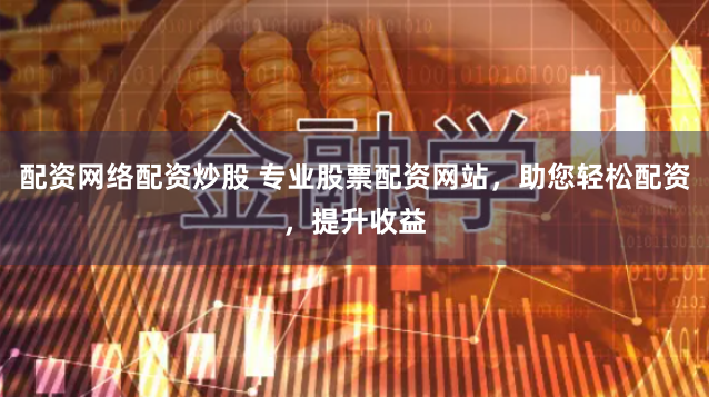 配资网络配资炒股 专业股票配资网站，助您轻松配资，提升收益