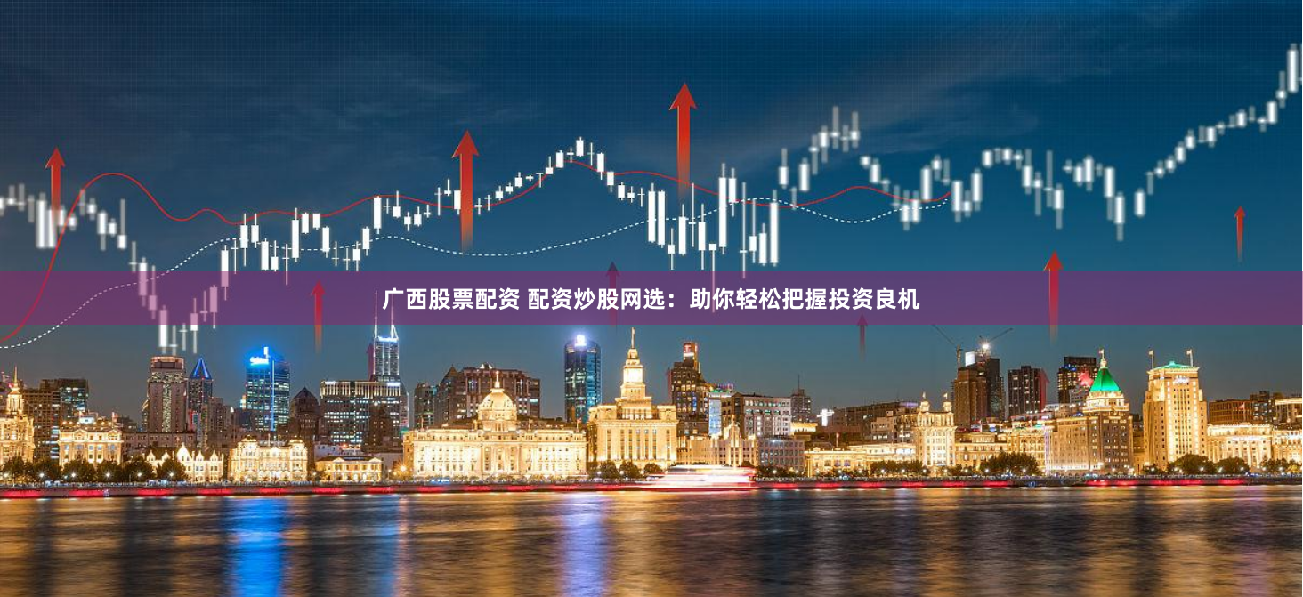 广西股票配资 配资炒股网选：助你轻松把握投资良机