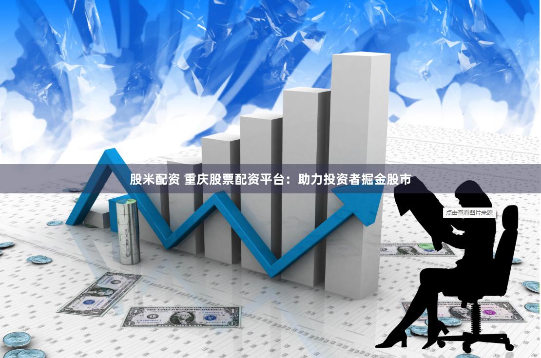 股米配资 重庆股票配资平台：助力投资者掘金股市