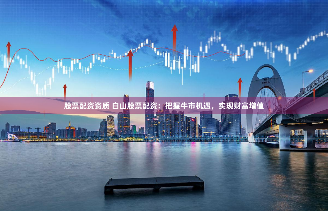 股票配资资质 白山股票配资：把握牛市机遇，实现财富增值