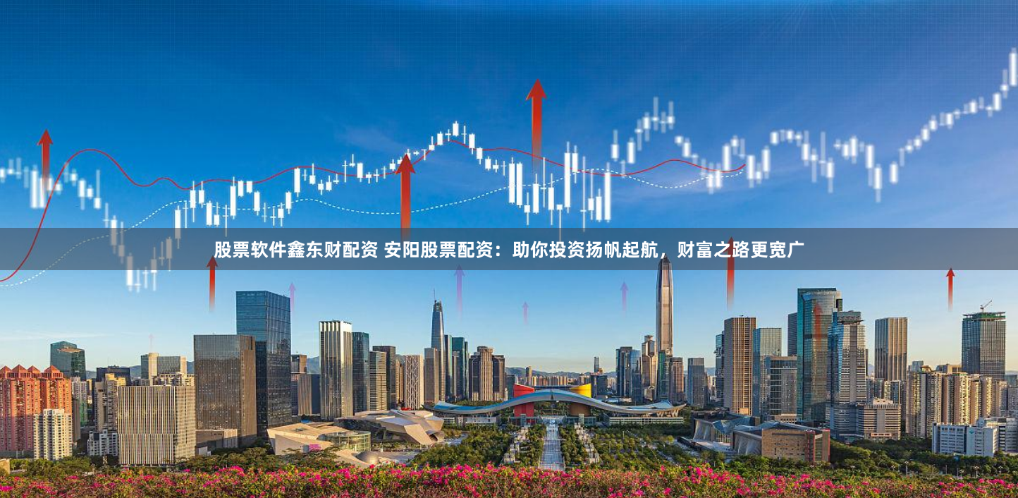 股票软件鑫东财配资 安阳股票配资：助你投资扬帆起航，财富之路更宽广