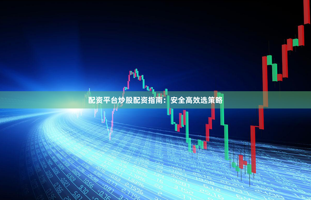 配资平台炒股配资指南：安全高效选策略