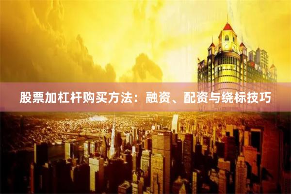 股票加杠杆购买方法：融资、配资与绕标技巧